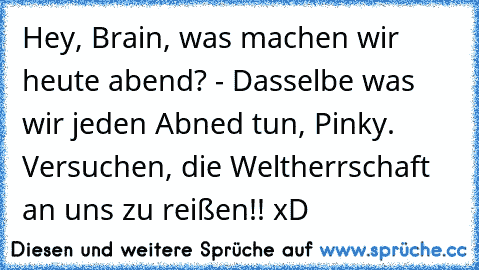 Hey, Brain, was machen wir heute abend? - Dasselbe was wir jeden Abned tun, Pinky. Versuchen, die Weltherrschaft an uns zu reißen!! xD