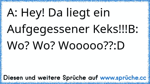 A: Hey! Da liegt ein Aufgegessener Keks!!!
B: Wo? Wo? Wooooo??
:D