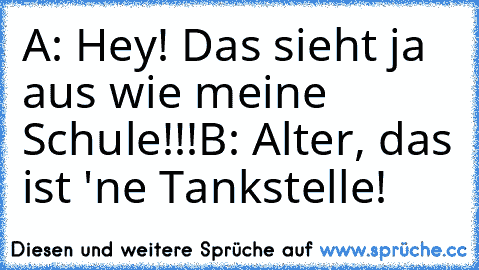 A: Hey! Das sieht ja aus wie meine Schule!!!
B: Alter, das ist 'ne Tankstelle!