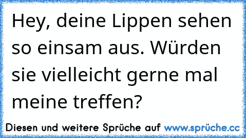 Hey, deine Lippen sehen so einsam aus. Würden sie vielleicht gerne mal meine treffen? ♥