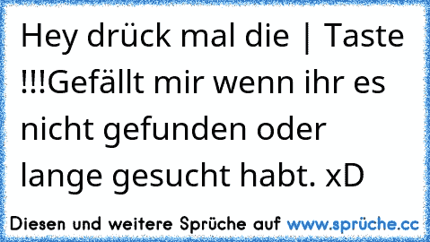 Hey drück mal die | Taste !!!
Gefällt mir wenn ihr es nicht gefunden oder lange gesucht habt. xD