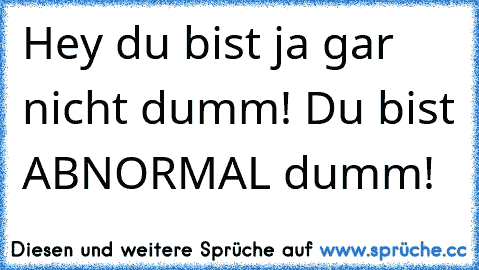 Hey du bist ja gar nicht dumm! Du bist ABNORMAL dumm!