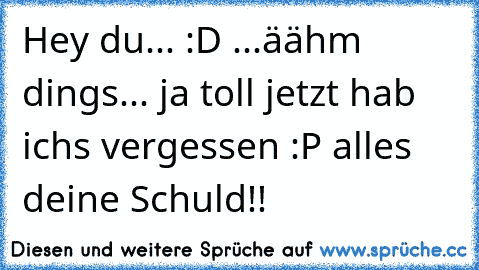 Hey du... :D ...äähm dings... ja toll jetzt hab ichs vergessen :P alles deine Schuld!!