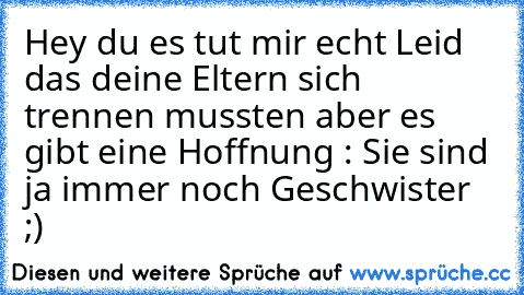 Hey du es tut mir echt Leid das deine Eltern sich trennen mussten aber es gibt eine Hoffnung : Sie sind ja immer noch Geschwister ;)