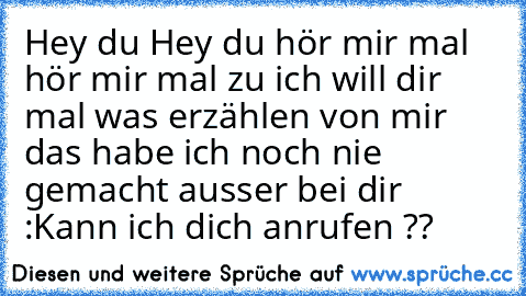 Hey du Hey du hör mir mal hör mir mal zu ich will dir mal was erzählen von mir das habe ich noch nie gemacht ausser bei dir :Kann ich dich anrufen ??