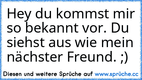 Hey du kommst mir so bekannt vor. Du siehst aus wie mein nächster Freund. ;)