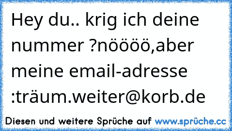 Hey du.. krig ich deine nummer ?
nöööö,aber meine email-adresse :
träum.weiter@korb.de