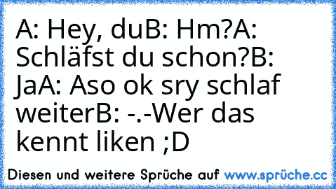 A: Hey, du
B: Hm?
A: Schläfst du schon?
B: Ja
A: Aso ok sry schlaf weiter
B: -.-
Wer das kennt liken ;D