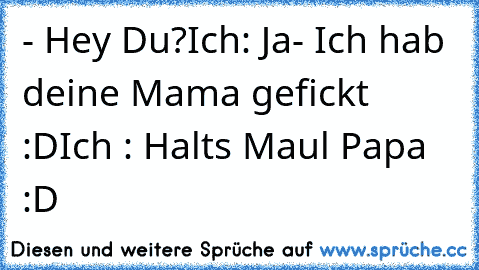 - Hey Du?
Ich: Ja
- Ich hab deine Mama gefickt :D
Ich : Halts Maul Papa :D