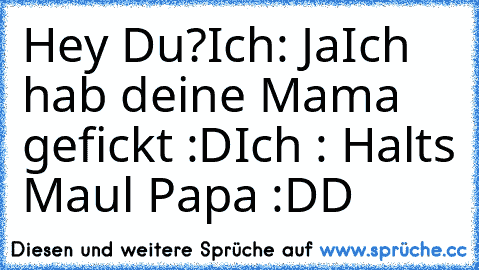 Hey Du?
Ich: Ja
Ich hab deine Mama gefickt :D
Ich : Halts Maul Papa :DD