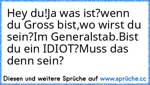 Hey du!
Ja was ist?
wenn du Gross bist,wo wirst du sein?
Im Generalstab.
Bist du ein IDIOT?
Muss das denn sein?