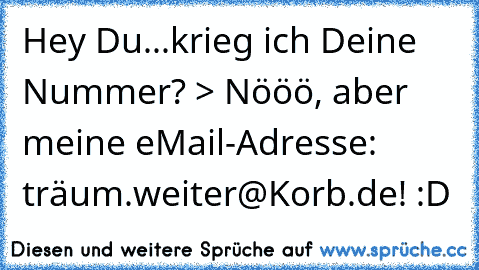 Hey Du...krieg ich Deine Nummer? > Nööö, aber meine eMail-Adresse: träum.weiter@Korb.de! :D