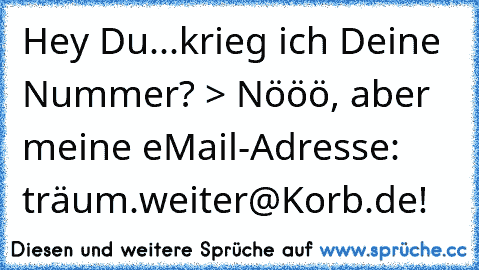 Hey Du...krieg ich Deine Nummer? > Nööö, aber meine eMail-Adresse: träum.weiter@Korb.de!