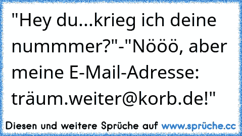 "Hey du...krieg ich deine nummmer?"-"Nööö, aber meine E-Mail-Adresse: träum.weiter@korb.de!"