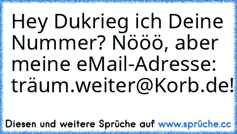 Hey Du…krieg ich Deine Nummer? Nööö, aber meine eMail-Adresse: träum.weiter@Korb.de!