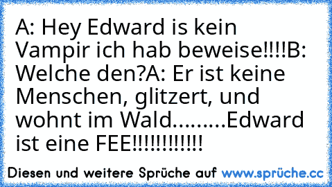 A: Hey Edward is kein Vampir ich hab beweise!!!!
B: Welche den?
A: Er ist keine Menschen, glitzert, und wohnt im Wald.........Edward ist eine FEE!!!!!!!!!!!!