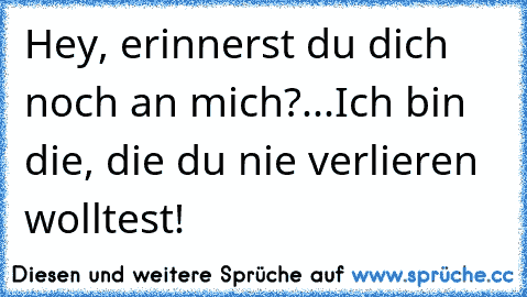 Hey, erinnerst du dich noch an mich?...Ich bin die, die du nie verlieren wolltest!