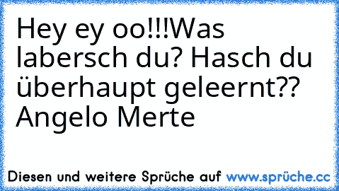 Hey ey oo!!!
Was labersch du? Hasch du überhaupt geleernt?? 
Angelo Merte