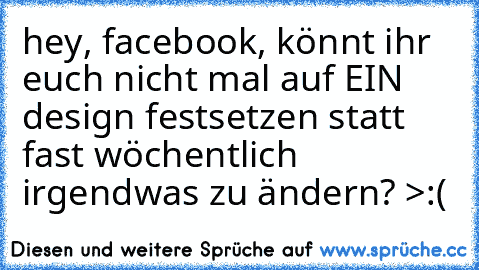 hey, facebook, könnt ihr euch nicht mal auf EIN design festsetzen statt fast wöchentlich irgendwas zu ändern? >:(