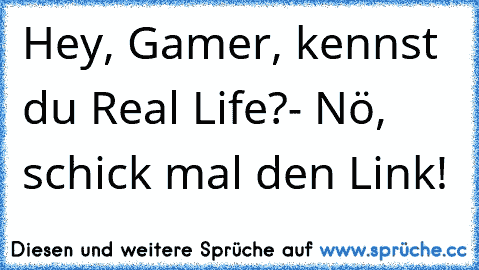 Hey, Gamer, kennst du Real Life?
- Nö, schick mal den Link!