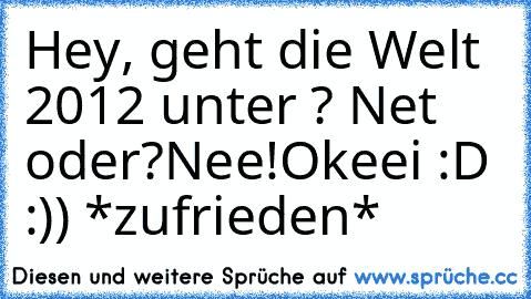 Hey, geht die Welt 2012 unter ? Net oder?
Nee!
Okeei :D :)) *zufrieden*