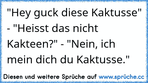 "Hey guck diese Kaktusse" - "Heisst das nicht Kakteen?" - "Nein, ich mein dich du Kaktusse."