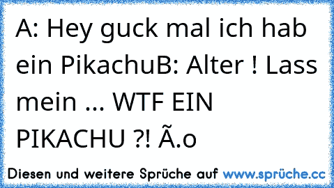 A: Hey guck mal ich hab ein Pikachu
B: Alter ! Lass mein ... WTF EIN PIKACHU ?! Ô.o