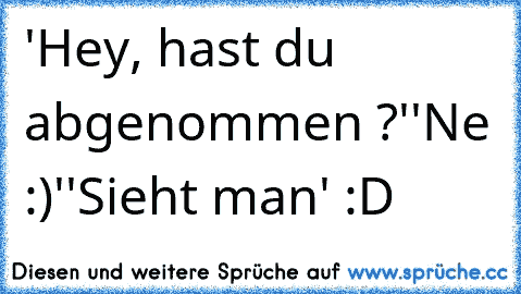 'Hey, hast du abgenommen ?'
'Ne :)'
'Sieht man' :D