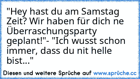 "Hey hast du am Samstag Zeit? Wir haben für dich ne Überraschungsparty geplant!"
- "Ich wusst schon immer, dass du nit helle bist..."