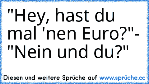 "Hey, hast du mal 'nen Euro?"
- "Nein und du?"