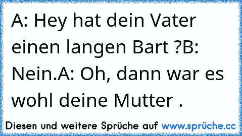 A: Hey hat dein Vater einen langen Bart ?
B: Nein.
A: Oh, dann war es wohl deine Mutter .