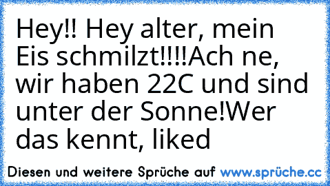 Hey!! Hey alter, mein Eis schmilzt!!!!
Ach ne, wir haben 22°C und sind unter der Sonne!
Wer das kennt, liked