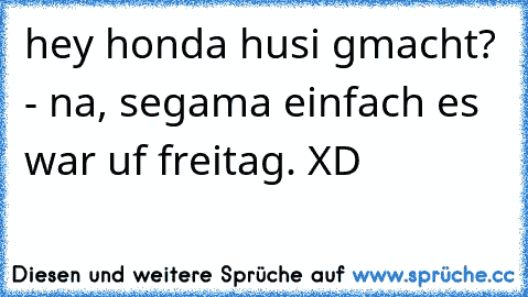 hey honda husi gmacht? - na, segama einfach es war uf freitag. XD