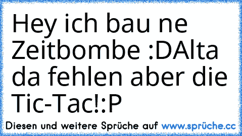 Hey ich bau ne Zeitbombe :D
Alta da fehlen aber die Tic-Tac!
:P