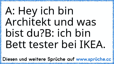 A: Hey ich bin Architekt und was bist du?
B: ich bin Bett tester bei IKEA.