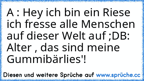 A : Hey ich bin ein Riese ich fresse alle Menschen auf dieser Welt auf ;D
B: Alter , das sind meine Gummibärlies'!