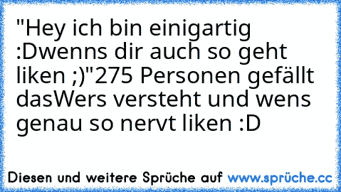 "Hey ich bin einigartig :D
wenns dir auch so geht liken ;)"
275 Personen gefällt das
Wers versteht und wens genau so nervt liken :D