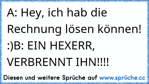 A: Hey, ich hab die Rechnung lösen können! :)
B: EIN HEXERR, VERBRENNT IHN!!!!