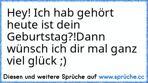 Hey! Ich hab gehört heute ist dein Geburtstag?!
Dann wünsch ich dir mal ganz viel glück ;)