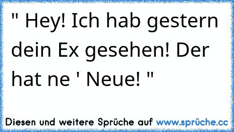 " Hey! Ich hab gestern dein Ex gesehen! Der hat ne ' Neue! "