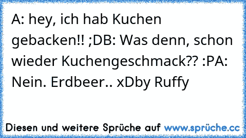 A: hey, ich hab Kuchen gebacken!! ;D
B: Was denn, schon wieder Kuchengeschmack?? :P
A: Nein. Erdbeer.. xD
by Ruffy