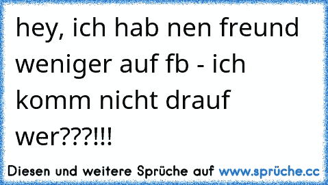 hey, ich hab nen freund weniger auf fb - ich komm nicht drauf wer???!!!