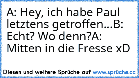 A: Hey, ich habe Paul letztens getroffen...
B:  Echt? Wo denn?
A: Mitten in die Fresse xD