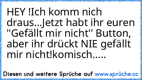 HEY !
Ich komm nich draus...
Jetzt habt ihr euren ''Gefällt mir nicht'' Button, aber ihr drückt NIE gefällt mir nicht!
komisch.....