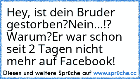 Hey, ist dein Bruder gestorben?
Nein...!? Warum?
Er war schon seit 2 Tagen nicht mehr auf Facebook!