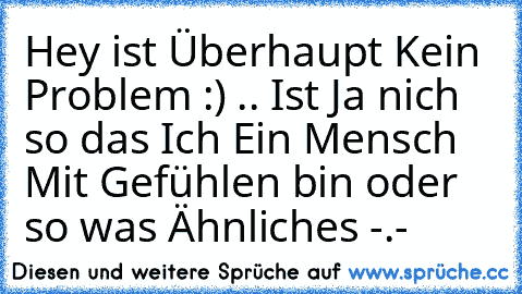 Hey ist Überhaupt Kein Problem :) .. Ist Ja nich so das Ich Ein Mensch Mit Gefühlen bin oder so was Ähnliches -.-