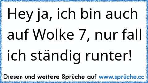 Hey ja, ich bin auch auf Wolke 7, nur fall ich ständig runter!