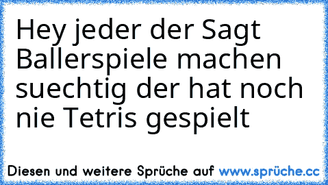 Hey jeder der Sagt Ballerspiele machen suechtig der hat noch nie Tetris gespielt