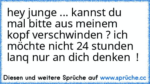 hey junge ... kannst du mal bitte aus meinem kopf verschwinden ? ich möchte nicht 24 stunden lanq nur an dich denken ♥ !