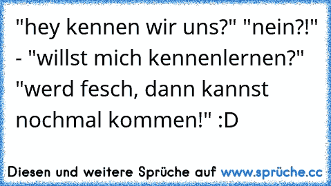 "hey kennen wir uns?" "nein?!" - "willst mich kennenlernen?" "werd fesch, dann kannst nochmal kommen!" :D